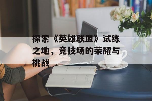 探索《英雄联盟》试练之地，竞技场的荣耀与挑战