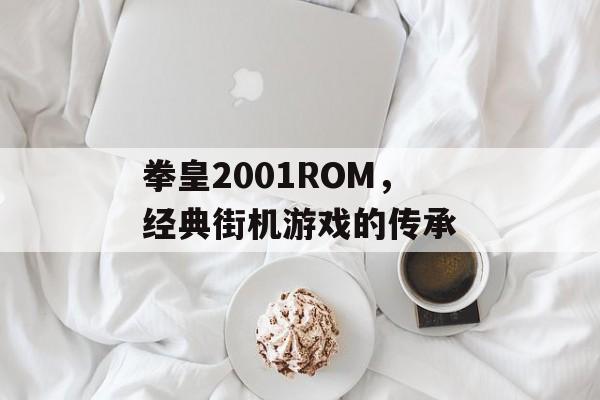 拳皇2001ROM，经典街机游戏的传承