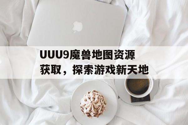 UUU9魔兽地图资源获取，探索游戏新天地