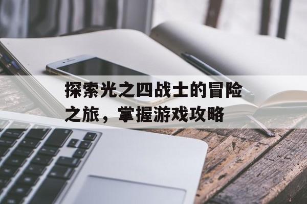 探索光之四战士的冒险之旅，掌握游戏攻略