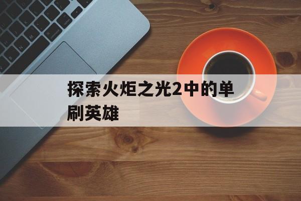 探索火炬之光2中的单刷英雄