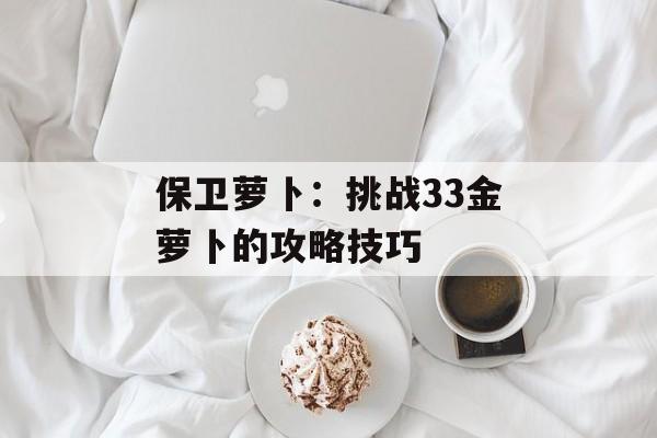 保卫萝卜：挑战33金萝卜的攻略技巧