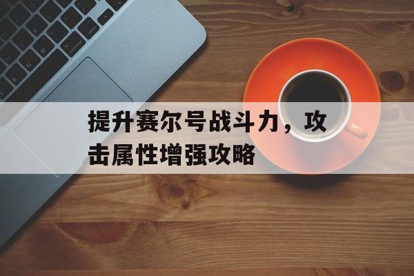 提升赛尔号战斗力，攻击属性增强攻略