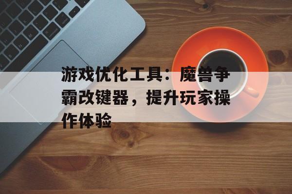 游戏优化工具：魔兽争霸改键器，提升玩家操作体验