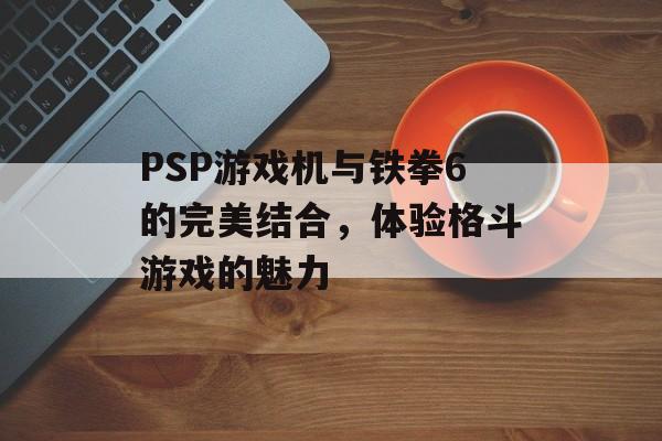 PSP游戏机与铁拳6的完美结合，体验格斗游戏的魅力