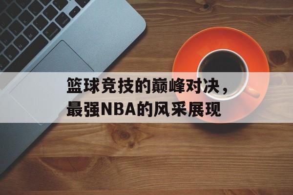 篮球竞技的巅峰对决，最强NBA的风采展现