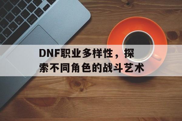 DNF职业多样性，探索不同角色的战斗艺术