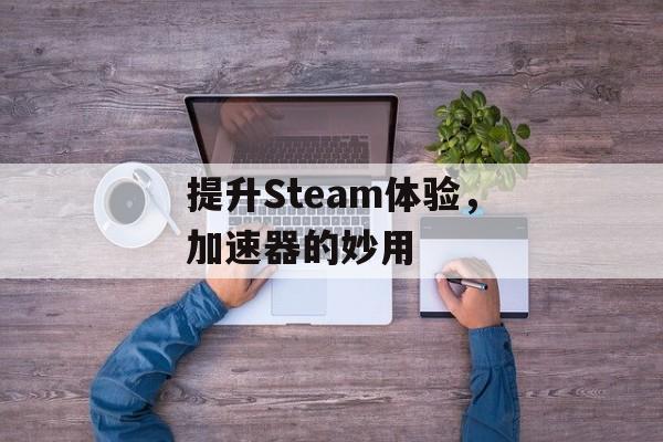 提升Steam体验，加速器的妙用