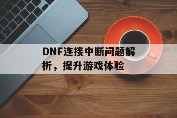 DNF连接中断问题解析，提升游戏体验