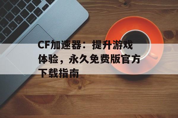 CF加速器：提升游戏体验，永久免费版官方下载指南