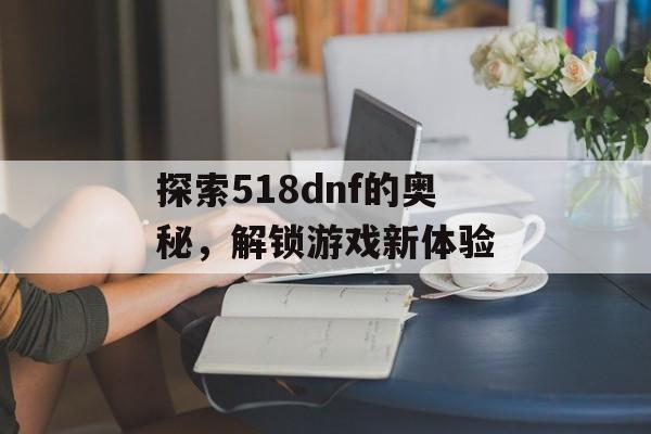 探索518dnf的奥秘，解锁游戏新体验