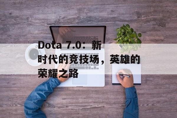 Dota 7.0：新时代的竞技场，英雄的荣耀之路