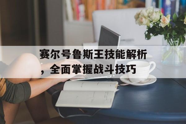 赛尔号鲁斯王技能解析，全面掌握战斗技巧