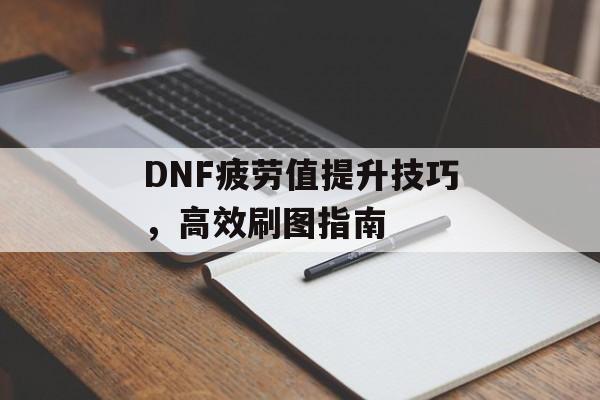 DNF疲劳值提升技巧，高效刷图指南