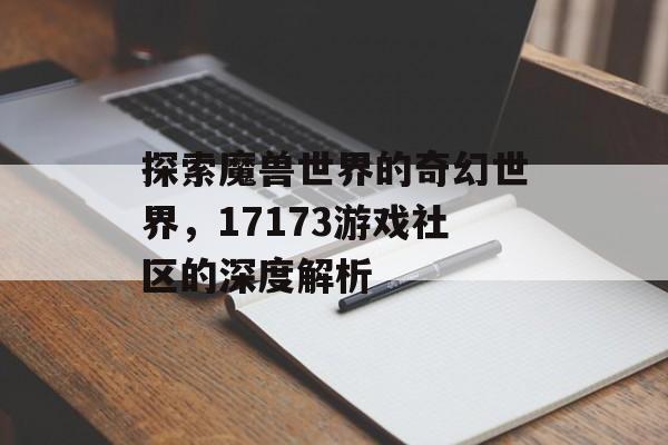 探索魔兽世界的奇幻世界，17173游戏社区的深度解析