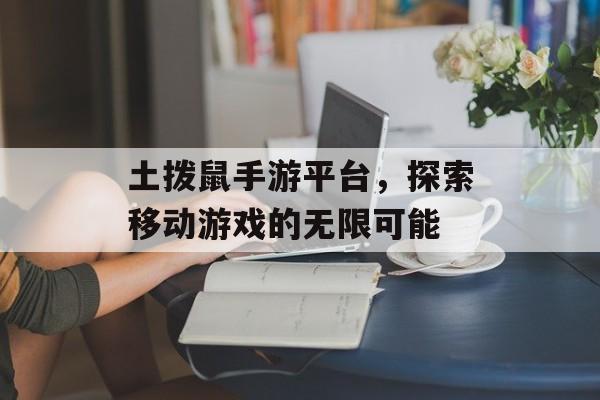 土拨鼠手游平台，探索移动游戏的无限可能