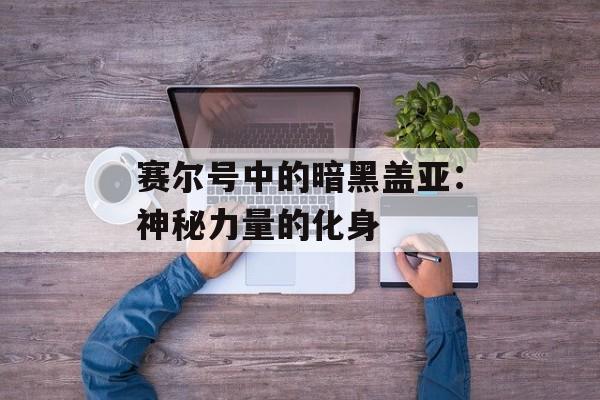 赛尔号中的暗黑盖亚：神秘力量的化身