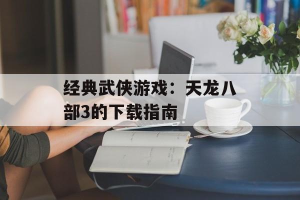 经典武侠游戏：天龙八部3的下载指南