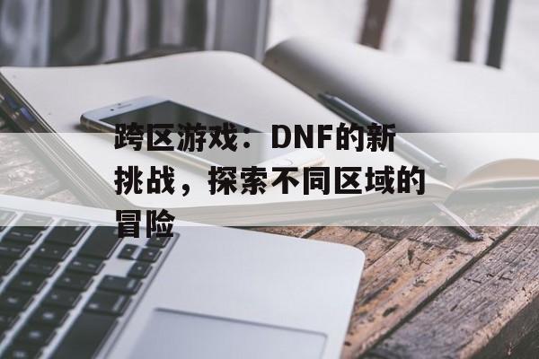 跨区游戏：DNF的新挑战，探索不同区域的冒险