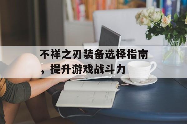 不祥之刃装备选择指南，提升游戏战斗力