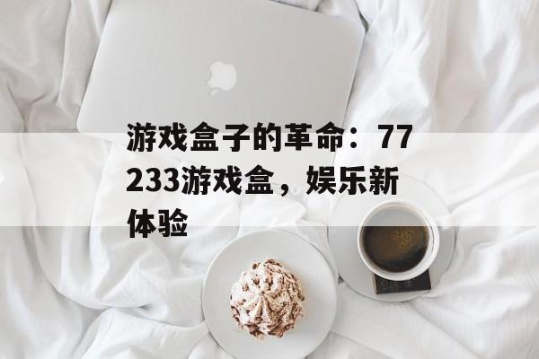 游戏盒子的革命：77233游戏盒，娱乐新体验