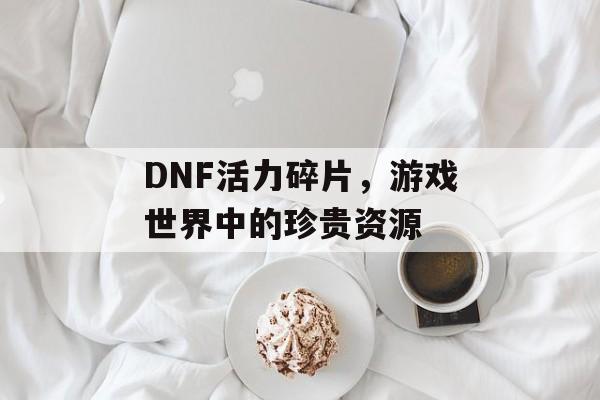 DNF活力碎片，游戏世界中的珍贵资源