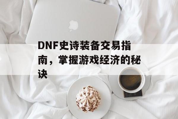 DNF史诗装备交易指南，掌握游戏经济的秘诀