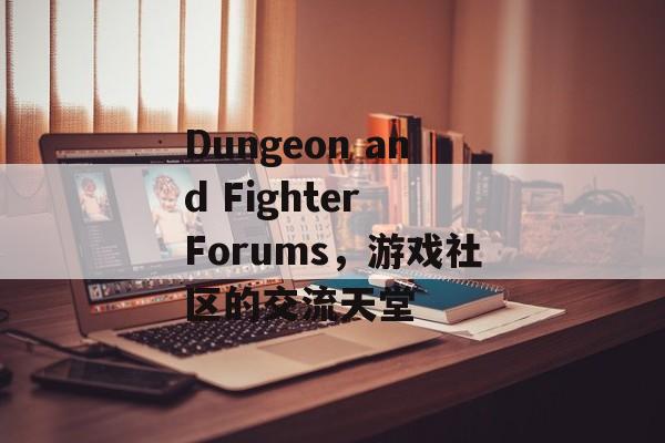 Dungeon and Fighter Forums，游戏社区的交流天堂