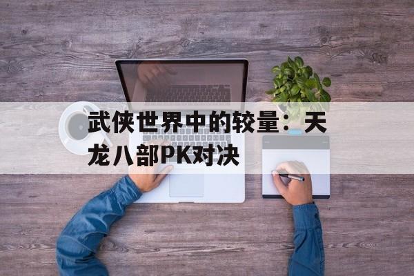 武侠世界中的较量：天龙八部PK对决