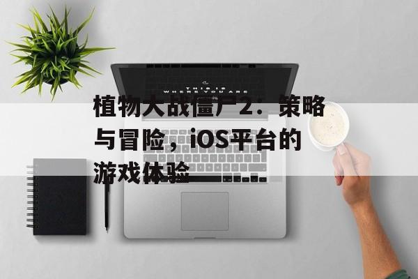 植物大战僵尸2：策略与冒险，iOS平台的游戏体验