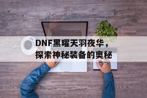 DNF黑曜天羽夜华，探索神秘装备的奥秘