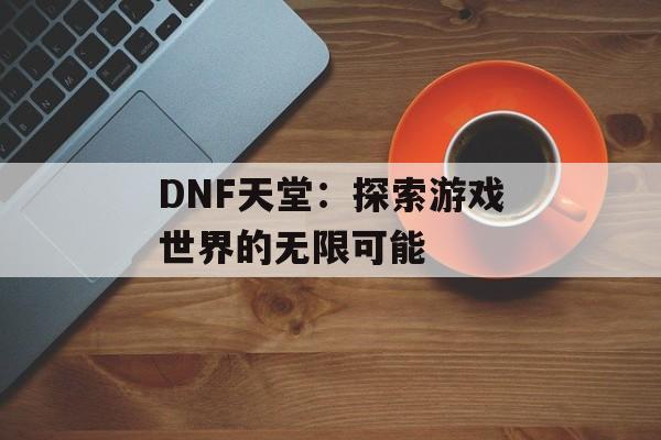 DNF天堂：探索游戏世界的无限可能