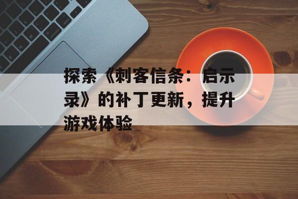 探索《刺客信条：启示录》的补丁更新，提升游戏体验