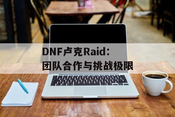 DNF卢克Raid：团队合作与挑战极限