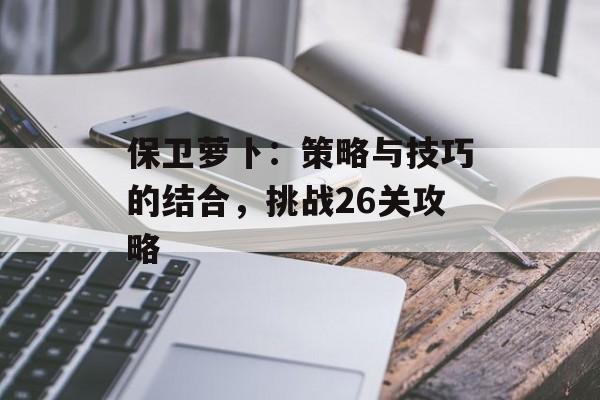 保卫萝卜：策略与技巧的结合，挑战26关攻略