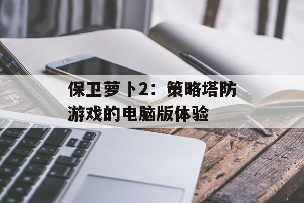 保卫萝卜2：策略塔防游戏的电脑版体验