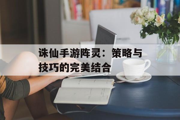 诛仙手游阵灵：策略与技巧的完美结合