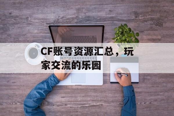 CF账号资源汇总，玩家交流的乐园