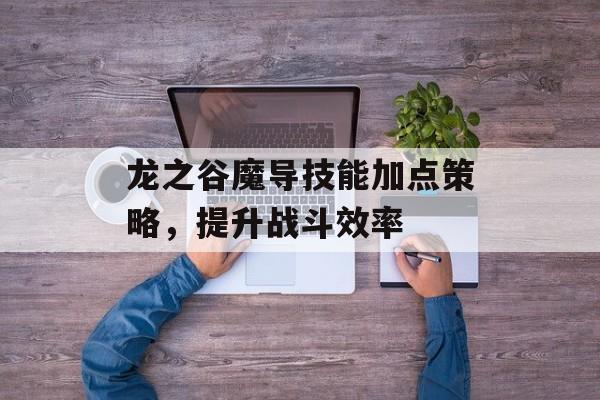 龙之谷魔导技能加点策略，提升战斗效率