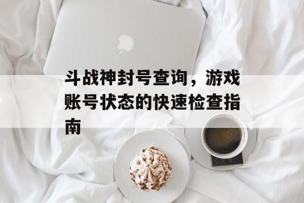 斗战神封号查询，游戏账号状态的快速检查指南