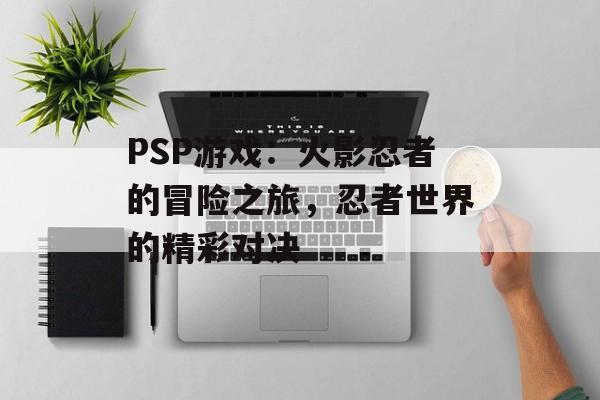 PSP游戏：火影忍者的冒险之旅，忍者世界的精彩对决