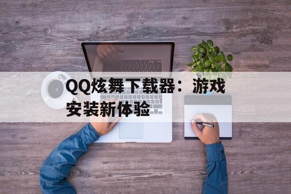 QQ炫舞下载器：游戏安装新体验