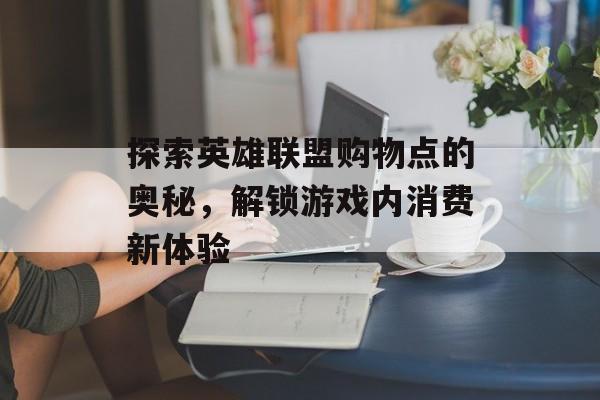 探索英雄联盟购物点的奥秘，解锁游戏内消费新体验