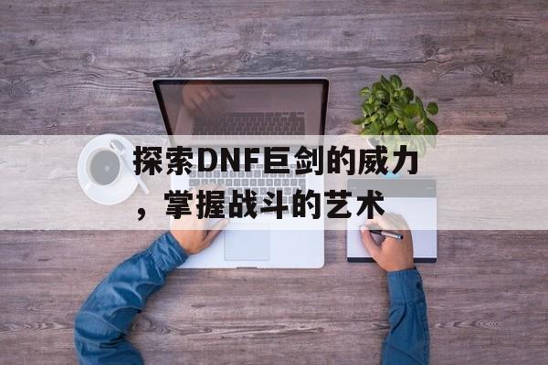 探索DNF巨剑的威力，掌握战斗的艺术