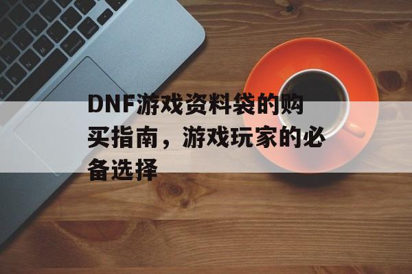 DNF游戏资料袋的购买指南，游戏玩家的必备选择