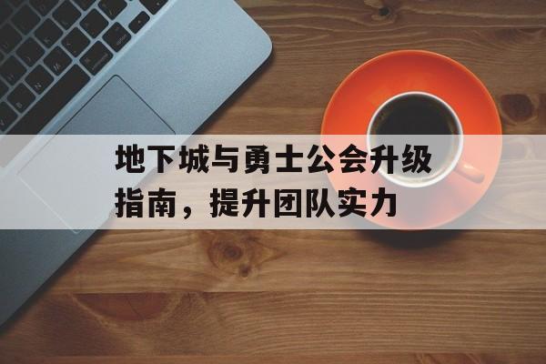 地下城与勇士公会升级指南，提升团队实力