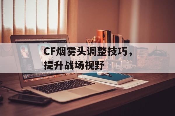 CF烟雾头调整技巧，提升战场视野