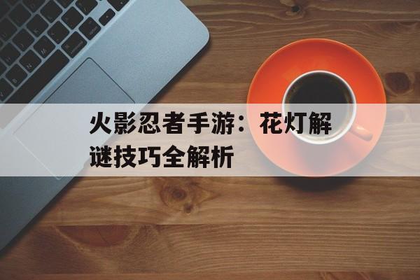 火影忍者手游：花灯解谜技巧全解析