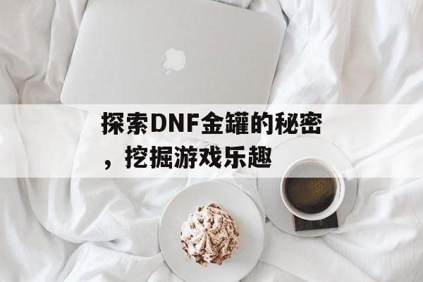 探索DNF金罐的秘密，挖掘游戏乐趣