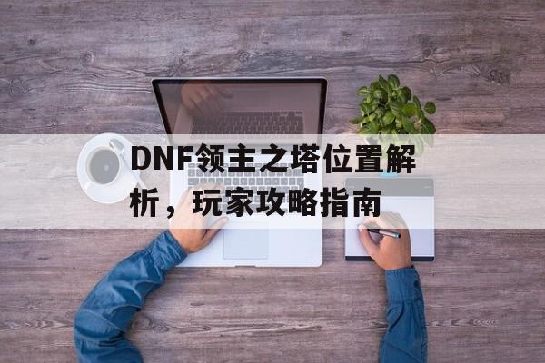 DNF领主之塔位置解析，玩家攻略指南